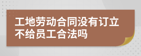 工地劳动合同没有订立不给员工合法吗