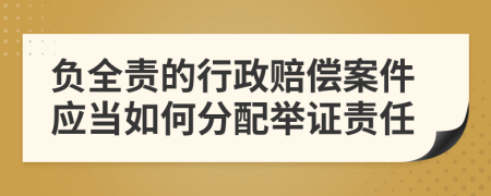 负全责的行政赔偿案件应当如何分配举证责任