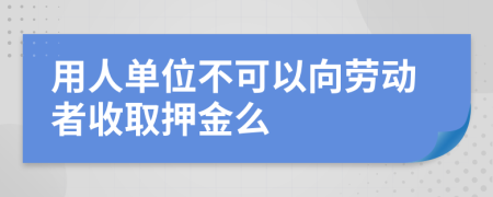 用人单位不可以向劳动者收取押金么