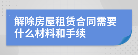 解除房屋租赁合同需要什么材料和手续