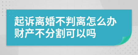 起诉离婚不判离怎么办财产不分割可以吗