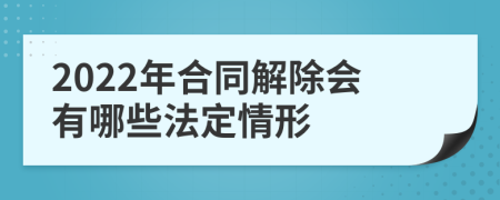 2022年合同解除会有哪些法定情形