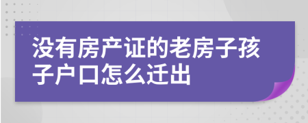 没有房产证的老房子孩子户口怎么迁出