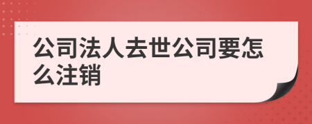 公司法人去世公司要怎么注销