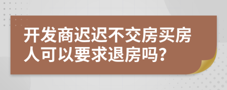 开发商迟迟不交房买房人可以要求退房吗？
