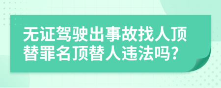 无证驾驶出事故找人顶替罪名顶替人违法吗?
