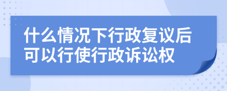 什么情况下行政复议后可以行使行政诉讼权