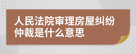 人民法院审理房屋纠纷仲裁是什么意思