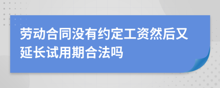 劳动合同没有约定工资然后又延长试用期合法吗