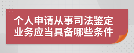 个人申请从事司法鉴定业务应当具备哪些条件