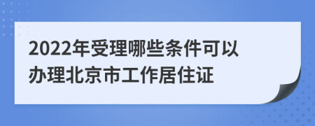2022年受理哪些条件可以办理北京市工作居住证