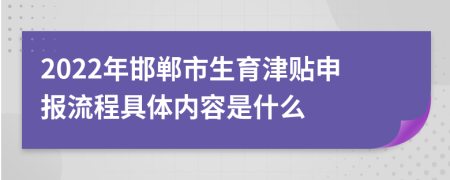 2022年邯郸市生育津贴申报流程具体内容是什么