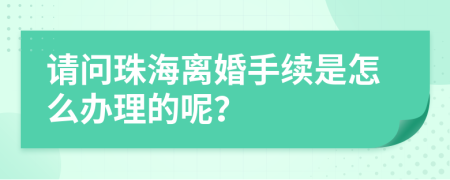 请问珠海离婚手续是怎么办理的呢？