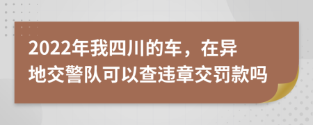 2022年我四川的车，在异地交警队可以查违章交罚款吗