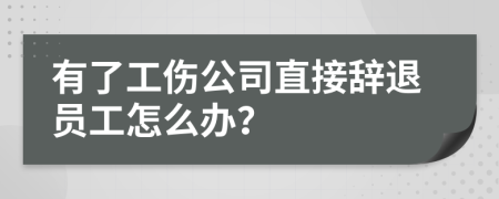 有了工伤公司直接辞退员工怎么办？