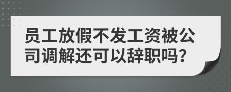 员工放假不发工资被公司调解还可以辞职吗？