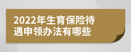 2022年生育保险待遇申领办法有哪些