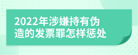 2022年涉嫌持有伪造的发票罪怎样惩处