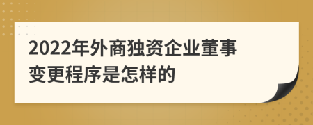 2022年外商独资企业董事变更程序是怎样的