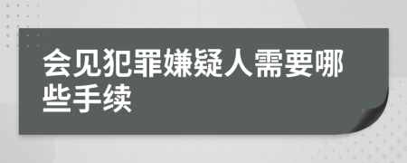 会见犯罪嫌疑人需要哪些手续