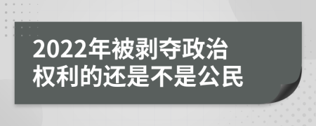 2022年被剥夺政治权利的还是不是公民