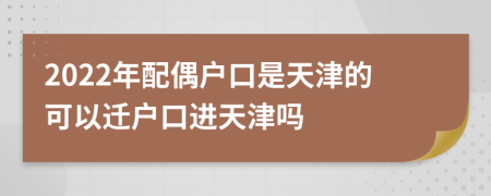 2022年配偶户口是天津的可以迁户口进天津吗