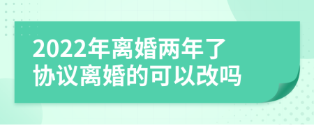 2022年离婚两年了协议离婚的可以改吗