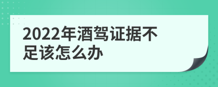 2022年酒驾证据不足该怎么办