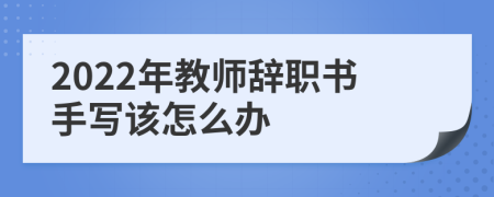 2022年教师辞职书手写该怎么办