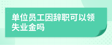 单位员工因辞职可以领失业金吗