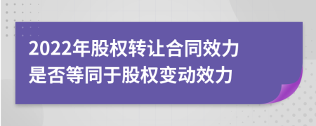 2022年股权转让合同效力是否等同于股权变动效力
