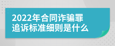 2022年合同诈骗罪追诉标准细则是什么