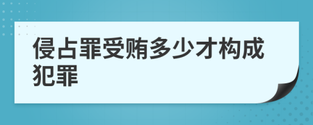 侵占罪受贿多少才构成犯罪