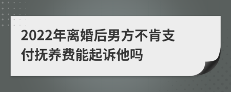 2022年离婚后男方不肯支付抚养费能起诉他吗