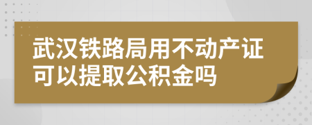 武汉铁路局用不动产证可以提取公积金吗