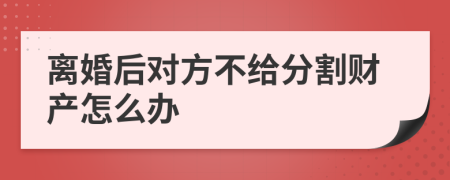 离婚后对方不给分割财产怎么办