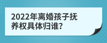 2022年离婚孩子抚养权具体归谁？