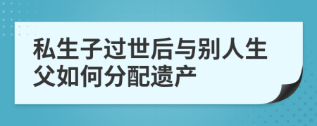 私生子过世后与别人生父如何分配遗产