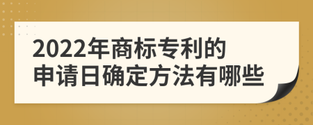 2022年商标专利的申请日确定方法有哪些