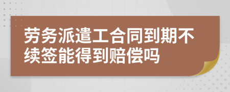 劳务派遣工合同到期不续签能得到赔偿吗