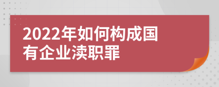 2022年如何构成国有企业渎职罪