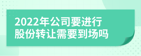 2022年公司要进行股份转让需要到场吗