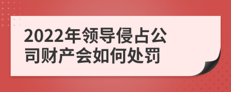 2022年领导侵占公司财产会如何处罚