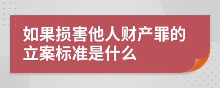 如果损害他人财产罪的立案标准是什么