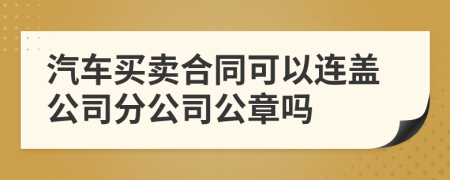 汽车买卖合同可以连盖公司分公司公章吗