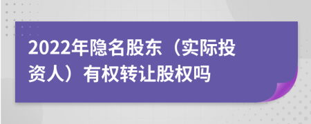 2022年隐名股东（实际投资人）有权转让股权吗