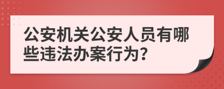 公安机关公安人员有哪些违法办案行为？