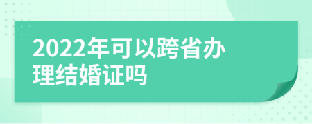 2022年可以跨省办理结婚证吗