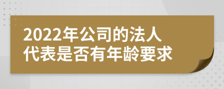 2022年公司的法人代表是否有年龄要求