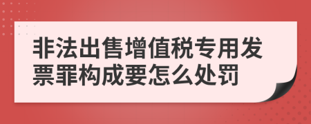 非法出售增值税专用发票罪构成要怎么处罚